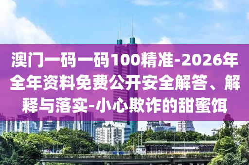 澳門一碼一碼100精準(zhǔn)-2026年全年資料免費(fèi)公開安全解答、解釋與落實(shí)-小心欺詐的甜蜜餌