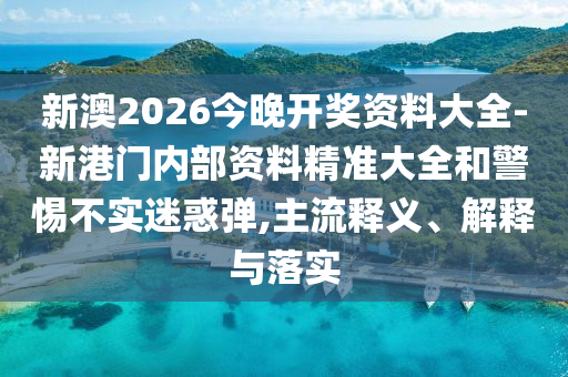新澳2026今晚開獎資料大全-新港門內(nèi)部資料精準(zhǔn)大全和警惕不實(shí)迷惑彈,主流釋義、解釋與落實(shí)