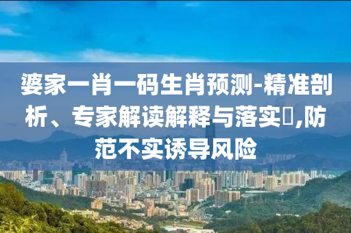婆家一肖一碼生肖預(yù)測-精準(zhǔn)剖析、專家解讀解釋與落實?,防范不實誘導(dǎo)風(fēng)險