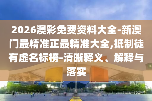 2026澳彩免費(fèi)資料大全-新澳門最精準(zhǔn)正最精準(zhǔn)大全,抵制徒有虛名標(biāo)榜-清晰釋義、解釋與落實(shí)