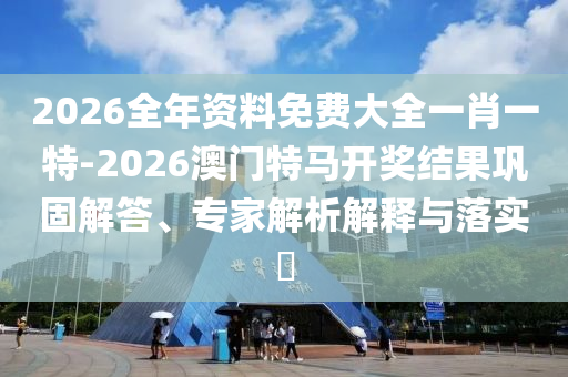 2026全年資料免費(fèi)大全一肖一特-2026澳門特馬開獎(jiǎng)結(jié)果鞏固解答、專家解析解釋與落實(shí)?