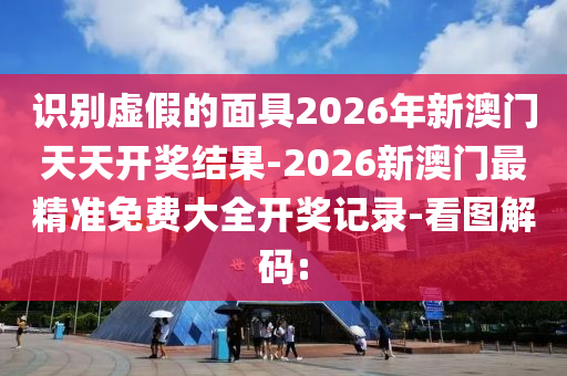 識(shí)別虛假的面具2026年新澳門天天開(kāi)獎(jiǎng)結(jié)果-2026新澳門最精準(zhǔn)免費(fèi)大全開(kāi)獎(jiǎng)記錄-看圖解碼: