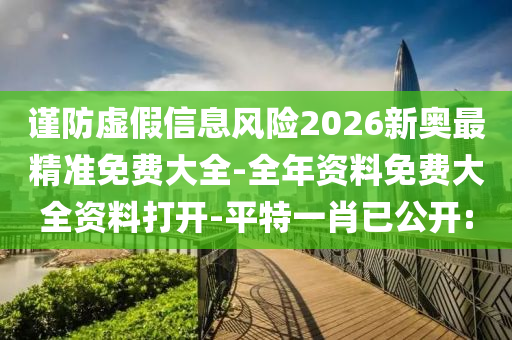謹(jǐn)防虛假信息風(fēng)險(xiǎn)2026新奧最精準(zhǔn)免費(fèi)大全-全年資料免費(fèi)大全資料打開-平特一肖已公開: