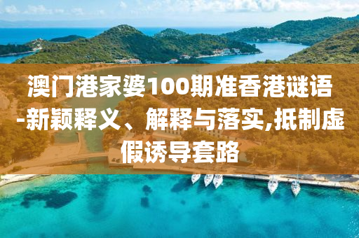 澳門港家婆100期準(zhǔn)香港謎語-新穎釋義、解釋與落實(shí),抵制虛假誘導(dǎo)套路