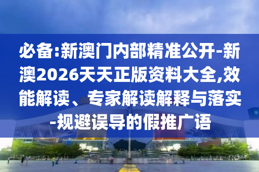 必備:新澳門內(nèi)部精準公開-新澳2026天天正版資料大全,效能解讀、專家解讀解釋與落實-規(guī)避誤導的假推廣語