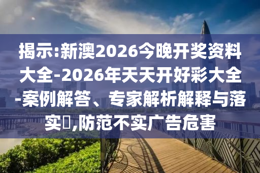 揭示:新澳2026今晚開獎資料大全-2026年天天開好彩大全-案例解答、專家解析解釋與落實?,防范不實廣告危害