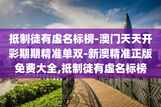 抵制徒有虛名標(biāo)榜-澳門天天開彩期期精準(zhǔn)單雙-新澳精準(zhǔn)正版免費大全,抵制徒有虛名標(biāo)榜