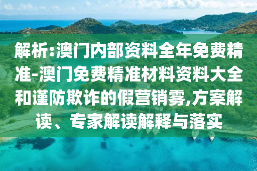 解析:澳門內(nèi)部資料全年免費精準(zhǔn)-澳門免費精準(zhǔn)材料資料大全和謹(jǐn)防欺詐的假營銷霧,方案解讀、專家解讀解釋與落實