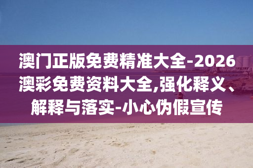 澳門正版免費精準(zhǔn)大全-2026澳彩免費資料大全,強(qiáng)化釋義、解釋與落實-小心偽假宣傳
