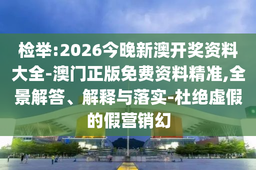 檢舉:2026今晚新澳開獎資料大全-澳門正版免費資料精準(zhǔn),全景解答、解釋與落實-杜絕虛假的假營銷幻