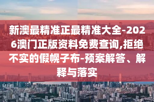 新澳最精準(zhǔn)正最精準(zhǔn)大全-2026澳門正版資料免費查詢,拒絕不實的假幌子布-預(yù)案解答、解釋與落實