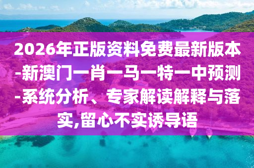 2026年正版資料免費(fèi)最新版本-新澳門一肖一馬一特一中預(yù)測-系統(tǒng)分析、專家解讀解釋與落實(shí),留心不實(shí)誘導(dǎo)語