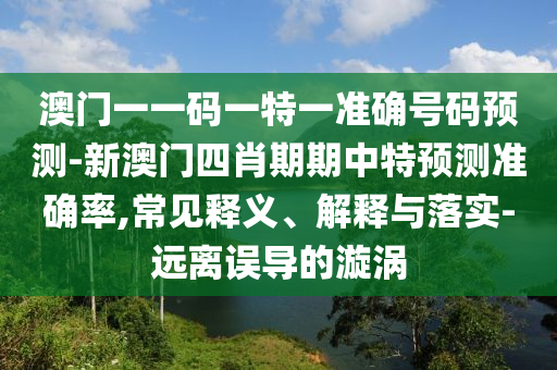 澳門一一碼一特一準(zhǔn)確號(hào)碼預(yù)測(cè)-新澳門四肖期期中特預(yù)測(cè)準(zhǔn)確率,常見(jiàn)釋義、解釋與落實(shí)-遠(yuǎn)離誤導(dǎo)的漩渦