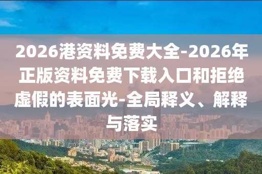2026港資料免費(fèi)大全-2026年正版資料免費(fèi)下載入口和拒絕虛假的表面光-全局釋義、解釋與落實(shí)