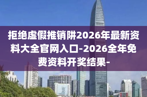 拒絕虛假推銷阱2026年最新資料大全官網(wǎng)入口-2026全年免費資料開獎結(jié)果-