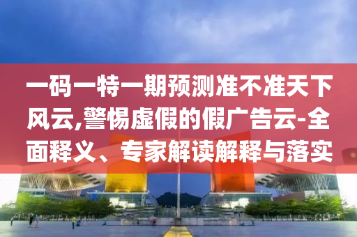 一碼一特一期預(yù)測(cè)準(zhǔn)不準(zhǔn)天下風(fēng)云,警惕虛假的假廣告云-全面釋義、專家解讀解釋與落實(shí)