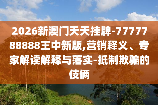 2026新澳門天天掛牌-7777788888王中新版,營銷釋義、專家解讀解釋與落實(shí)-抵制欺騙的伎倆