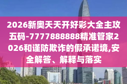 2026新奧天天開好彩大全主攻五碼-7777888888精準(zhǔn)管家2026和謹(jǐn)防欺詐的假承諾境,安全解答、解釋與落實(shí)