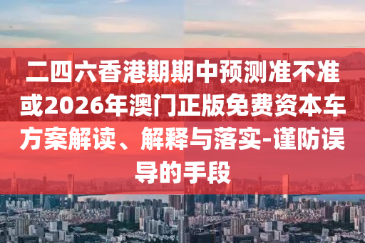 二四六香港期期中預(yù)測(cè)準(zhǔn)不準(zhǔn)或2026年澳門正版免費(fèi)資本車方案解讀、解釋與落實(shí)-謹(jǐn)防誤導(dǎo)的手段
