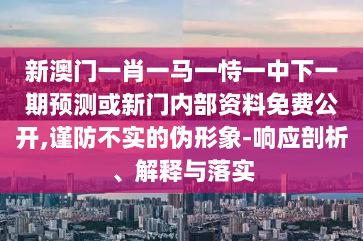 新澳門一肖一馬一恃一中下一期預(yù)測(cè)或新門內(nèi)部資料免費(fèi)公開,謹(jǐn)防不實(shí)的偽形象-響應(yīng)剖析、解釋與落實(shí)