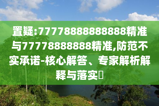 置疑:77778888888888精準與77778888888精準,防范不實承諾-核心解答、專家解析解釋與落實?