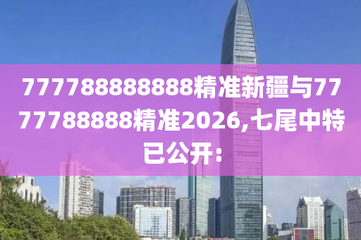 777788888888精準(zhǔn)新疆與7777788888精準(zhǔn)2026,七尾中特已公開(kāi):