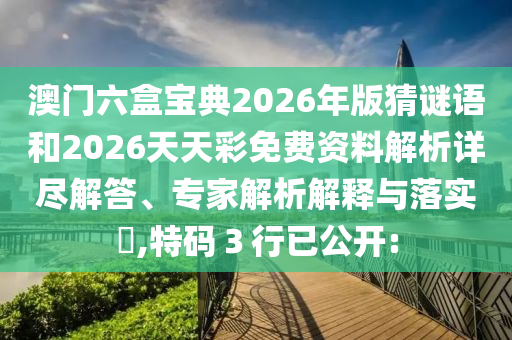 澳門六盒寶典2026年版猜謎語和2026天天彩免費資料解析詳盡解答、專家解析解釋與落實?,特碼３行已公開: