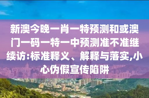 新澳今晚一肖一特預(yù)測(cè)和或澳門一碼一特一中預(yù)測(cè)準(zhǔn)不準(zhǔn)繼續(xù)訪:標(biāo)準(zhǔn)釋義、解釋與落實(shí),小心偽假宣傳陷阱