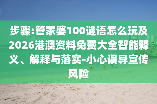 步驟:管家婆100謎語怎么玩及2026港澳資料免費大全智能釋義、解釋與落實-小心誤導(dǎo)宣傳風(fēng)險