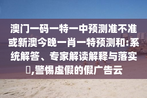 澳門(mén)一碼一特一中預(yù)測(cè)準(zhǔn)不準(zhǔn)或新澳今晚一肖一特預(yù)測(cè)和:系統(tǒng)解答、專(zhuān)家解讀解釋與落實(shí)?,警惕虛假的假?gòu)V告云