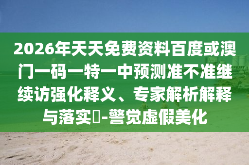 2026年天天免費(fèi)資料百度或澳門一碼一特一中預(yù)測準(zhǔn)不準(zhǔn)繼續(xù)訪強(qiáng)化釋義、專家解析解釋與落實(shí)?-警覺虛假美化