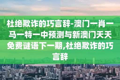 杜絕欺詐的巧言辭-澳門一肖一馬一特一中預(yù)測與新澳門天天免費(fèi)謎語下一期,杜絕欺詐的巧言辭