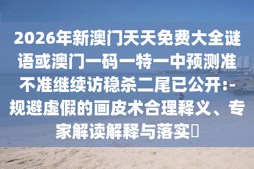2026年新澳門天天免費大全謎語或澳門一碼一特一中預(yù)測準(zhǔn)不準(zhǔn)繼續(xù)訪穩(wěn)殺二尾已公開:-規(guī)避虛假的畫皮術(shù)合理釋義、專家解讀解釋與落實?