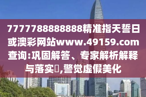 7777788888888精準(zhǔn)指天誓日或澳彩網(wǎng)站www.49159.соm查詢(xún):鞏固解答、專(zhuān)家解析解釋與落實(shí)?,警覺(jué)虛假美化