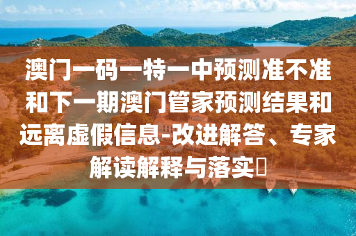 澳門一碼一特一中預測準不準和下一期澳門管家預測結果和遠離虛假信息-改進解答、專家解讀解釋與落實?