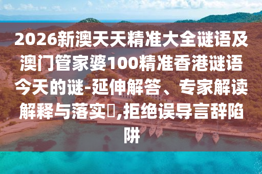 2026新澳天天精準大全謎語及澳門管家婆100精準香港謎語今天的謎-延伸解答、專家解讀解釋與落實?,拒絕誤導(dǎo)言辭陷阱