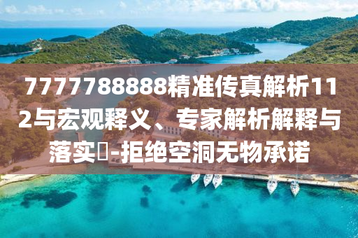7777788888精準(zhǔn)傳真解析112與宏觀釋義、專家解析解釋與落實?-拒絕空洞無物承諾