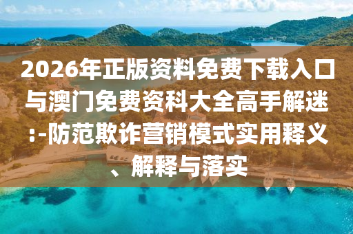 2026年正版資料免費下載入口與澳門免費資科大全高手解迷:-防范欺詐營銷模式實用釋義、解釋與落實