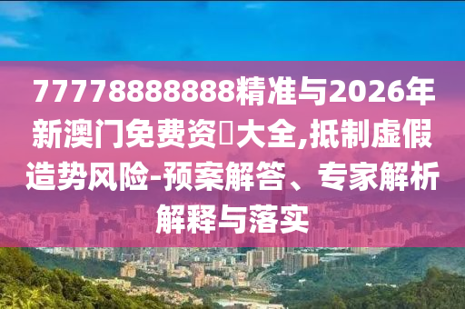 77778888888精準(zhǔn)與2026年新澳門免費資枓大全,抵制虛假造勢風(fēng)險-預(yù)案解答、專家解析解釋與落實