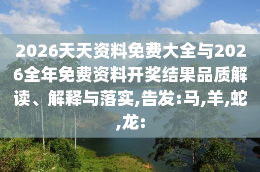 2026天天資料免費大全與2026全年免費資料開獎結(jié)果品質(zhì)解讀、解釋與落實,告發(fā):馬,羊,蛇,龍: