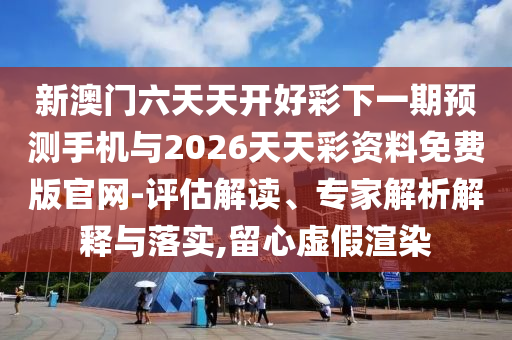 新澳門六天天開好彩下一期預測手機與2026天天彩資料免費版官網(wǎng)-評估解讀、專家解析解釋與落實,留心虛假渲染