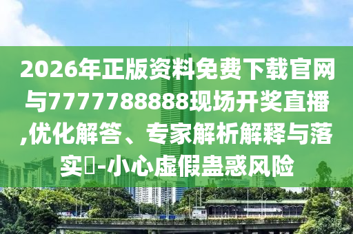 2026年正版資料免費下載官網(wǎng)與7777788888現(xiàn)場開獎直播,優(yōu)化解答、專家解析解釋與落實?-小心虛假蠱惑風(fēng)險