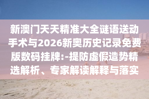 新澳門天天精準(zhǔn)大全謎語(yǔ)送動(dòng)手術(shù)與2026新奧歷史記錄免費(fèi)版數(shù)碼掛牌:-提防虛假造勢(shì)精選解析、專家解讀解釋與落實(shí)