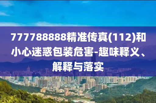 777788888精準(zhǔn)傳真(112)和小心迷惑包裝危害-趣味釋義、解釋與落實(shí)