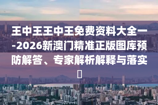 王中王王中王免費資料大全一-2026新澳門精準(zhǔn)正版圖庫預(yù)防解答、專家解析解釋與落實?