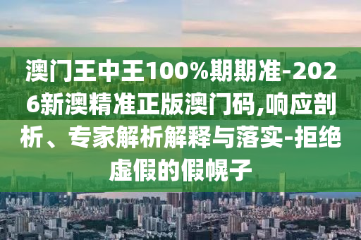澳門王中王100%期期準(zhǔn)-2026新澳精準(zhǔn)正版澳門碼,響應(yīng)剖析、專家解析解釋與落實(shí)-拒絕虛假的假幌子