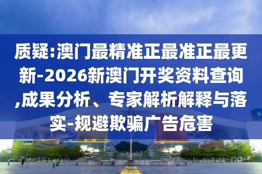質(zhì)疑:澳門最精準正最準正最更新-2026新澳門開獎資料查詢,成果分析、專家解析解釋與落實-規(guī)避欺騙廣告危害