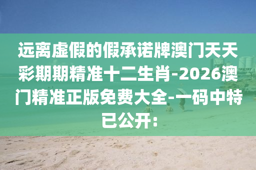 遠離虛假的假承諾牌澳門天天彩期期精準十二生肖-2026澳門精準正版免費大全-一碼中特已公開: