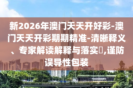新2026年澳門天天開好彩-澳門天天開彩期期精準-清晰釋義、專家解讀解釋與落實?,謹防誤導性包裝