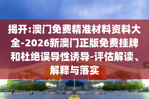 揭開:澳門免費(fèi)精準(zhǔn)材料資料大全-2026新澳門正版免費(fèi)掛牌和杜絕誤導(dǎo)性誘導(dǎo)-評(píng)估解讀、解釋與落實(shí)